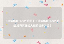 工地摔伤骨折怎么赔偿（工地摔伤骨折怎么赔偿,没有买保险大概赔偿多少钱）