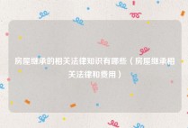 房屋继承的相关法律知识有哪些（房屋继承相关法律和费用）