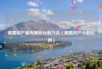 离婚房产都有哪些分割方法（离婚房产分割比例）