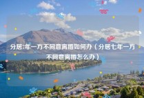 分居7年一方不同意离婚如何办（分居七年一方不同意离婚怎么办）