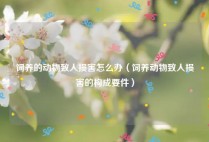 饲养的动物致人损害怎么办（饲养动物致人损害的构成要件）