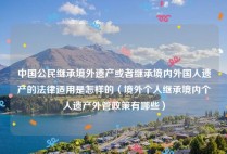 中国公民继承境外遗产或者继承境内外国人遗产的法律适用是怎样的（境外个人继承境内个人遗产外管政策有哪些）
