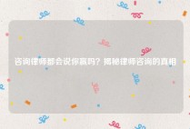 咨询律师都会说你赢吗？揭秘律师咨询的真相