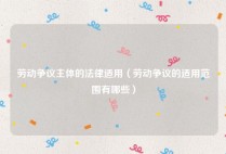 劳动争议主体的法律适用（劳动争议的适用范围有哪些）