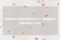 缓刑期间又犯罪处理办法是什么（缓刑期间又犯罪刑期怎么计算）