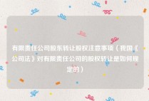 有限责任公司股东转让股权注意事项（我国《公司法》对有限责任公司的股权转让是如何规定的）