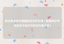 民法典中协议离婚房贷怎样处理（离婚协议将贷款房子给对方如何办理手续）
