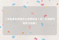 二手房更名费是怎么收费标准（买二手房更名费多少钱啊）