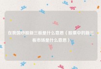 在我国炒股新三板是什么意思（股票中的新三板市场是什么意思）