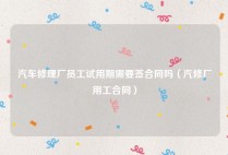 汽车修理厂员工试用期需要签合同吗（汽修厂用工合同）