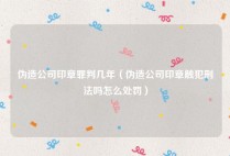 伪造公司印章罪判几年（伪造公司印章触犯刑法吗怎么处罚）