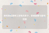 探究现在律师工资每月多少，影响因素与薪资范围
