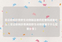 非法收购珍贵野生动物制品罪的犯罪构成是什么（非法收购珍贵濒危野生动物罪属于什么犯罪类型）