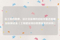 在工程的勘察、设计及监理的招标中是否需要投标保证金（工程建设项目勘察服务的采购）