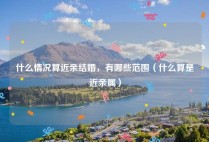 什么情况算近亲结婚，有哪些范围（什么算是近亲属）