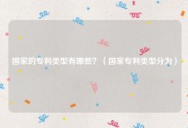 国家的专利类型有哪些？（国家专利类型分为）