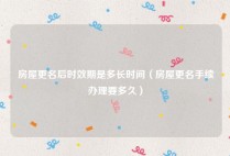 房屋更名后时效期是多长时间（房屋更名手续办理要多久）
