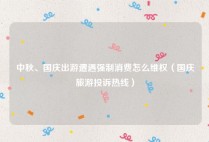 中秋、国庆出游遭遇强制消费怎么维权（国庆旅游投诉热线）