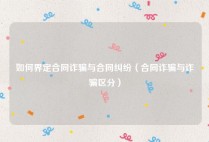 如何界定合同诈骗与合同纠纷（合同诈骗与诈骗区分）