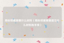 商标续展需要什么材料（商标续展需要提交什么材料和手续）