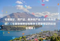 宅基地证、房产证、集体房产证三者又有何区别？（宅基地使用证和集体土地使用证的区别在哪里）