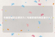 专属管辖的法律效力（专属管辖的规定是什么）