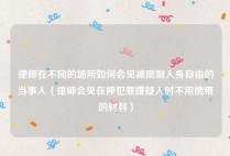 律师在不同的场所如何会见被限制人身自由的当事人（律师会见在押犯罪嫌疑人时不用携带的材料）