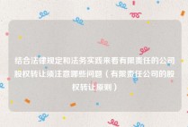 结合法律规定和法务实践来看有限责任的公司股权转让须注意哪些问题（有限责任公司的股权转让原则）