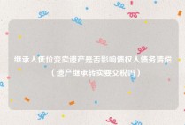 继承人低价变卖遗产是否影响债权人债务清偿（遗产继承转卖要交税吗）
