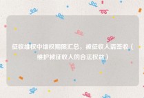 征收维权中维权期限汇总，被征收人请签收（维护被征收人的合法权益）
