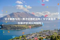 女子重婚与另一男子结婚犯法吗（女子重婚并生育子女,可以判刑吗）