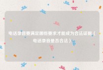 电话录音要满足哪些要求才能成为合法证据（电话录音是否合法）