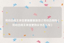 劳动合同主体变更需要重新签订劳动合同吗（劳动合同主体变更协议书怎么写）