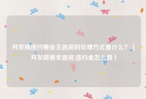 开发商违约要业主退房的处理方式是什么？（开发商要求退房,违约金怎么算）