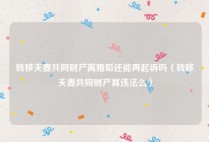转移夫妻共同财产离婚后还能再起诉吗（转移夫妻共同财产算违法么）