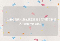 什么是专利权人,怎么确定归属（专利的专利权人一般是什么意思）