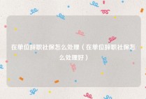 在单位辞职社保怎么处理（在单位辞职社保怎么处理好）