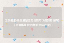 工伤鉴定9级交通鉴定无伤残可以得到赔偿吗？（交通伤残鉴定9级赔偿标准2020）