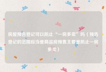 房屋预告登记可以防止“一房多卖”吗（预告登记的范围应当是商品房预售主要是防止一房多卖）