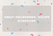 昆明附近厂房拆迁律师费用解析，如何合理预算与选择专业律师