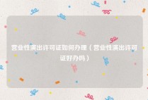 营业性演出许可证如何办理（营业性演出许可证好办吗）
