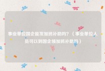 事业单位国企能发加班补助吗？（事业单位人员可以到国企领加班补助吗）