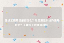 建设工程质量是指什么？处置质量纠纷办法是什么？（建筑工程质量问题）