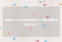 再婚财产公证协议书由谁来写（再婚夫妻婚内协议怎么写）