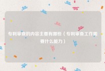 专利审查的内容主要有哪些（专利审查工作需要什么能力）