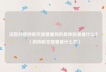 法院对劫持航空器罪量刑的具体标准是什么？（劫持航空器罪是什么犯）