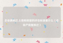 企业遇拆迁,土地和房屋的评估标准是什么（企业产房屋拆迁）