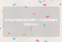 女方起诉离婚的条件有哪些（女方起诉离婚诉讼费多少钱）