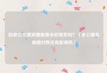 因老公欠债离婚需要承担债务吗？（老公债务离婚对我还有影响吗）
