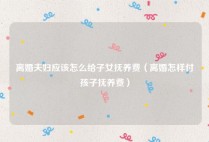 离婚夫妇应该怎么给子女抚养费（离婚怎样付孩子抚养费）